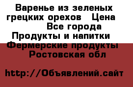 Варенье из зеленых грецких орехов › Цена ­ 400 - Все города Продукты и напитки » Фермерские продукты   . Ростовская обл.